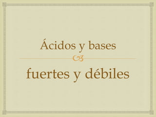 Ácidos y bases 
 
fuertes y débiles 
 