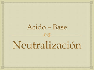 Acido – Base 
 
Neutralización 
 