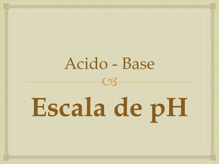 Acido - Base 
 
Escala de pH 
 