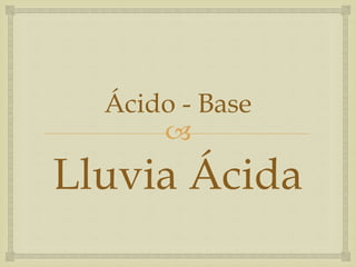 Ácido - Base 
 
Lluvia Ácida 
 