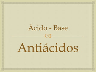 Ácido - Base 
 
Antiácidos 
 