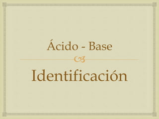 Ácido - Base 
 
Identificación 
 