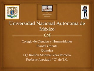 Colegio de Ciencias y Humanidades
Plantel Oriente
Química
I.Q. Ramón Monreal Vera Romero
Profesor Asociado “C” de T.C.
 