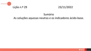 Lição n.º 29 23/11/2022
Sumário
As soluções aquosas neutras e os indicadores ácido-base.
 