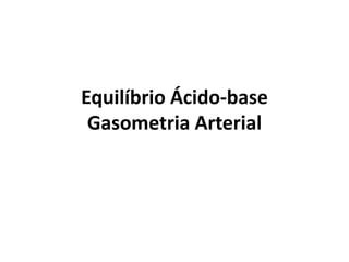 Equilíbrio Ácido-base
Gasometria Arterial
 
