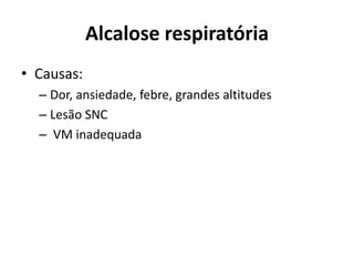 Alcalose respiratória
• Causas:
– Dor, ansiedade, febre, grandes altitudes
– Lesão SNC
– VM inadequada
 