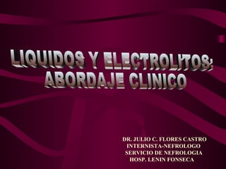 LIQUIDOS Y ELECTROLITOS:  ABORDAJE CLINICO DR. JULIO C. FLORES CASTRO INTERNISTA-NEFROLOGO SERVICIO DE NEFROLOGIA HOSP. LENIN FONSECA 