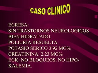 CASO CLINICO EGRESA:  SIN TRASTORNOS NEUROLOGICOS BIEN HIDRATADO. POLIURIA RESUELTA POTASIO SERICO 3.92 MG% CREATININA: 2.23 MG% EGK: NO BLOQUEOS, NO HIPO- KALEMIA.  