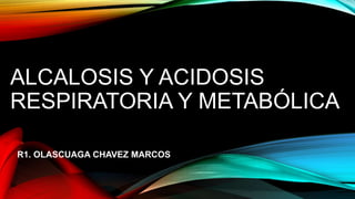 ALCALOSIS Y ACIDOSIS
RESPIRATORIA Y METABÓLICA
R1. OLASCUAGA CHAVEZ MARCOS
 