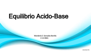 Equilibrio Acido-Base
Wanderly E. Gonzalez Bonilla
2-12-0661
 