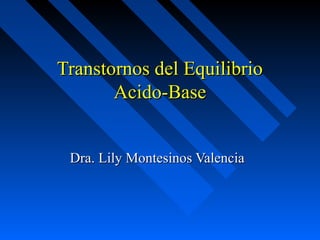 Transtornos del EquilibrioTranstornos del Equilibrio
Acido-BaseAcido-Base
Dra. Lily Montesinos ValenciaDra. Lily Montesinos Valencia
 