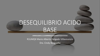 DESEQUILIBRIO ACIDO
BASE
R1UMQX Mario Alberto Delgado Villavicencio
Dra. Cindy Burgueño
 