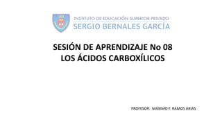 SESIÓN DE APRENDIZAJE No 08
LOS ÁCIDOS CARBOXÍLICOS
PROFESOR: MÁXIMO F. RAMOS ARIAS
 