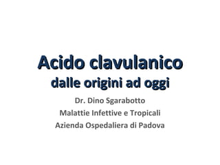 Acido clavulanicoAcido clavulanico
dalle origini ad oggidalle origini ad oggi
Dr. Dino Sgarabotto
Malattie Infettive e Tropicali
Azienda Ospedaliera di Padova
 