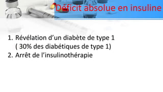 Déficit absolue en insuline
1. Révélation d’un diabète de type 1
( 30% des diabétiques de type 1)
2. Arrêt de l’insulinothérapie
 