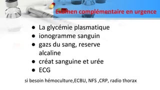 Examen complémentaire en urgence
si besoin hémoculture,ECBU, NFS ,CRP, radio thorax
● La glycémie plasmatique
● ionogramme sanguin
● gazs du sang, reserve
alcaline
● créat sanguine et urée
● ECG
 
