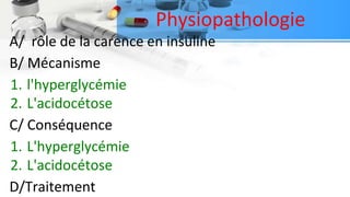 Physiopathologie
A/ rôle de la carence en insuline
B/ Mécanisme
1. l'hyperglycémie
2. L'acidocétose
C/ Conséquence
1. L'hyperglycémie
2. L'acidocétose
D/Traitement
 