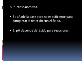 Puntos Sucesivos:
 Se añade la base pero no es suficiente para

completar la reacción con el ácido.
 El pH depende del ácido para reaccionar.

 