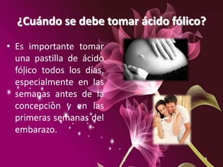 ¿Cuándo se debe tomar ácido fólico?
• Es importante tomar
una pastilla de ácido
fólico todos los días,
especialmente en las
semanas antes de la
concepción y en las
primeras semanas del
embarazo.
 