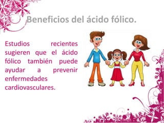 Beneficios del ácido fólico.
Estudios recientes
sugieren que el ácido
fólico también puede
ayudar a prevenir
enfermedades
cardiovasculares.
 
