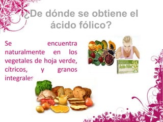 ¿De dónde se obtiene el
ácido fólico?
Se encuentra
naturalmente en los
vegetales de hoja verde,
cítricos, y granos
integrales.
 