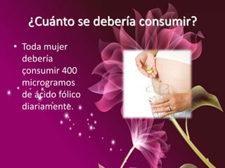 ¿Cuánto se debería consumir?
• Toda mujer
debería
consumir 400
microgramos
de ácido fólico
diariamente.
 