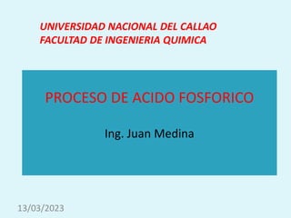 PROCESO DE ACIDO FOSFORICO
Ing. Juan Medina
UNIVERSIDAD NACIONAL DEL CALLAO
FACULTAD DE INGENIERIA QUIMICA
13/03/2023
 
