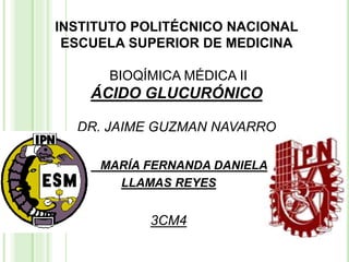 INSTITUTO POLITÉCNICO NACIONAL
ESCUELA SUPERIOR DE MEDICINA
BIOQÍMICA MÉDICA II
ÁCIDO GLUCURÓNICO
DR. JAIME GUZMAN NAVARRO
MARÍA FERNANDA DANIELA
LLAMAS REYES
3CM4
 