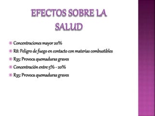  Concentraciones mayor 20%
 R8: Peligro de fuegoen contacto conmaterias combustibles
 R35: Provoca quemaduras graves
 Concentraciónentre 5% - 20%
 R35: Provoca quemaduras graves
 