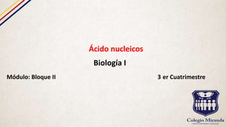 Ácido nucleicos
Biología I
Módulo: Bloque II 3 er Cuatrimestre
 