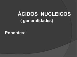 ÁCIDOS NUCLEICOS
( generalidades)
Ponentes:

 