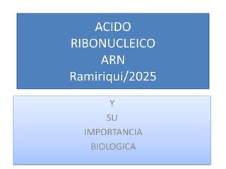 ACIDO
RIBONUCLEICO
ARN
Ramiriqui/2025
Y
SU
IMPORTANCIA
BIOLOGICA
 