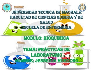 UNIVERSIDAD TECNICA DE MACHALA
FACULTAD DE CIENCIAS QUIMICA Y DE
SALUD
ESCUELA DE ENFERMERIA
MODULO: bioquímica
Tema: prácticas de
laboratorio
nombre; Jessenia morocho
 
