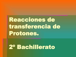 Reacciones de
transferencia de
Protones.
2º Bachillerato
 
