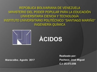 ÀCIDOS
Realizado por:
Pacheco, José Miguel
C.I: 25.473.056
Maracaibo, Agosto 2017
 