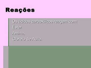 Reações Os ácidos carboxílicos reagem com:  Éster Amina, Cloreto de Acilo. 