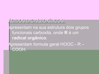 ÁCIDOS DICARBOXÍLICOS. apresentam na sua estrutura dois grupos funcionais carboxila, onde  R  é um  radical orgânico . Apresentam formula geral HOOC - R – COOH. 