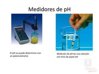 Medidores de pH
El pH se puede determinar con
un potenciómetro
Medición de pH de una solución
con tiras de papel pH
 