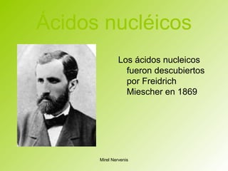 Ácidos nucléicos
Los ácidos nucleicos
fueron descubiertos
por Freidrich
Miescher en 1869
Mirel Nervenis
 