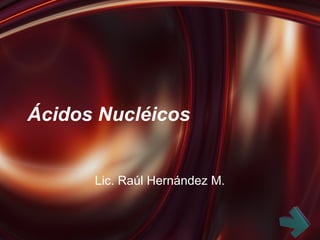 Ácidos Nucléicos
Lic. Raúl Hernández M.
 