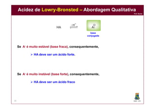 DQOI - UFC
Prof. Nunes
Acidez de Lowry-Bronsted – Abordagem Qualitativa
26
Se A- é muito estável (base fraca), consequentemente,
 HA deve ser um ácido forte.
Se A- é muito instável (base forte), consequentemente,
 HA deve ser um ácido fraco
base
conjugada
 