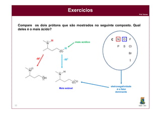 DQOI - UFC
Prof. Nunes
Exercícios
33
Compare os dois prótons que são mostrados no seguinte composto. Qual
deles é o mais ácido?
-H+
-H+
Mais estável
mais acídico
eletronegatividade
é o fator
dominante
C
 