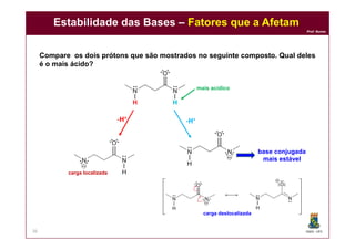 DQOI - UFC
Prof. Nunes
Estabilidade das Bases – Fatores que a Afetam
36
Compare os dois prótons que são mostrados no seguinte composto. Qual deles
é o mais ácido?
-H+
-H+
mais acídico
carga localizada
carga deslocalizada
base conjugada
mais estável
 