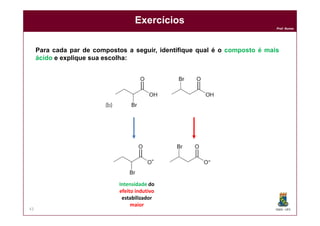 DQOI - UFC
Prof. Nunes
Exercícios
43
Para cada par de compostos a seguir, identifique qual é o composto é mais
ácido e explique sua escolha:
Intensidade do
efeito indutivo
estabilizador
maior
 
