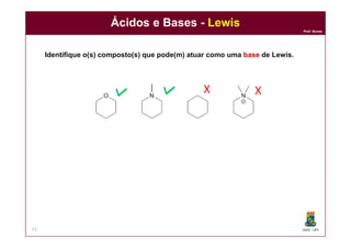 DQOI - UFC
Prof. Nunes
Ácidos e Bases - Lewis
51
Identifique o(s) composto(s) que pode(m) atuar como uma base de Lewis.
X X
 