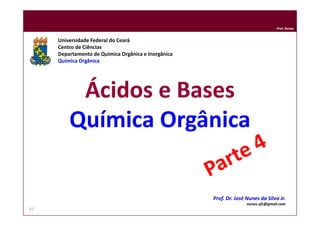 DQOI - UFC
Prof. Nunes
Ácidos e Bases
Química Orgânica
Universidade Federal do Ceará
Centro de Ciências
Departamento de Química Orgânica e Inorgânica
Química Orgânica
Prof. Dr. José Nunes da Silva Jr.
nunes.ufc@gmail.com
62
 