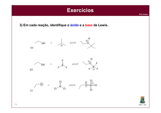 DQOI - UFC
Prof. Nunes
76
Exercícios
3) Em cada reação, identifique o ácido e a base de Lewis.
base ácido
base ácido
base ácido
 