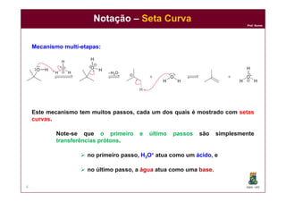 DQOI - UFC
Prof. Nunes
Notação – Seta Curva
8
Mecanismo multi-etapas:
Este mecanismo tem muitos passos, cada um dos quais é mostrado com setas
curvas.
Note-se que o primeiro e último passos são simplesmente
transferências prótons.
 no primeiro passo, H3O+ atua como um ácido, e
 no último passo, a água atua como uma base.
 