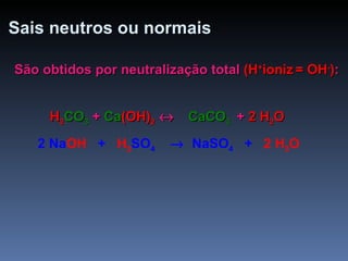 Sais neutros ou normais São obtidos por neutralização total  (H + ioniz   = OH - ) : H 2 CO 3  + Ca(OH) 2     +  2   H 2 O  H 2 CO 3  + Ca (OH) 2      CaCO 3   H 2 CO 3  +  Ca (OH) 2      2 Na OH   +  H 2 SO 4      NaSO 4   +   2   H 2 O 