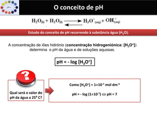 O conceito de pH
O caráter ácido, básico ou neutro de uma solução é determinado pela
relação entre os valores das concentr...